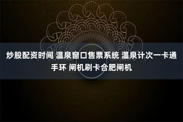 炒股配资时间 温泉窗口售票系统 温泉计次一卡通手环 闸机刷卡合肥闸机
