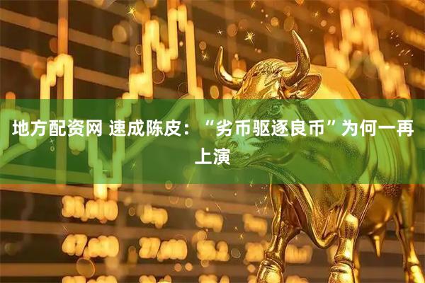 地方配资网 速成陈皮：“劣币驱逐良币”为何一再上演