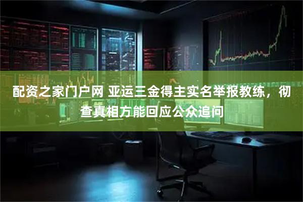 配资之家门户网 亚运三金得主实名举报教练，彻查真相方能回应公众追问
