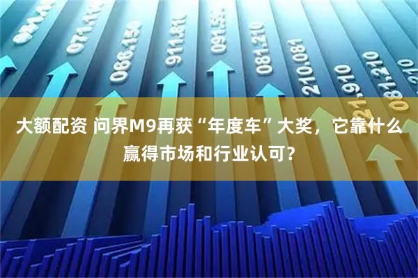 大额配资 问界M9再获“年度车”大奖，它靠什么赢得市场和行业认可？