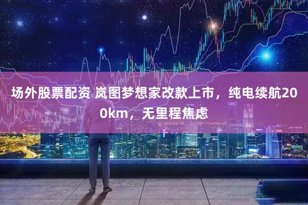 场外股票配资 岚图梦想家改款上市，纯电续航200km，无里程焦虑