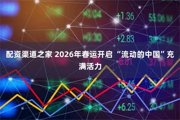 配资渠道之家 2026年春运开启 “流动的中国”充满活力