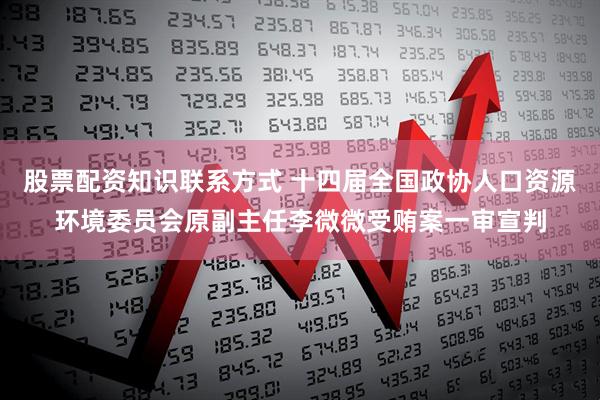 股票配资知识联系方式 十四届全国政协人口资源环境委员会原副主任李微微受贿案一审宣判