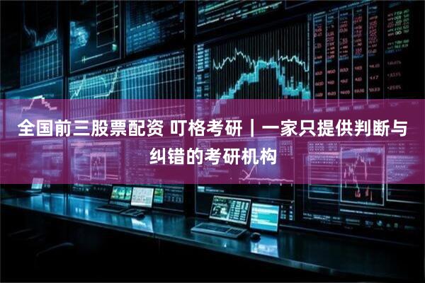 全国前三股票配资 叮格考研｜一家只提供判断与纠错的考研机构