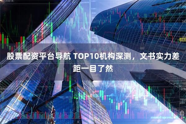 股票配资平台导航 TOP10机构深测，文书实力差距一目了然