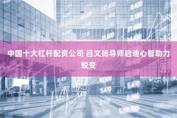 中国十大杠杆配资公司 吕文扬导师启迪心智助力蜕变