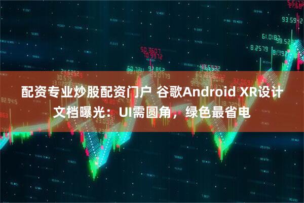配资专业炒股配资门户 谷歌Android XR设计文档曝光：UI需圆角，绿色最省电