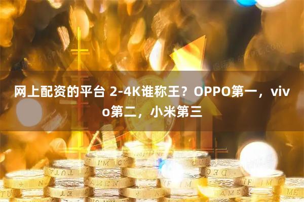 网上配资的平台 2-4K谁称王？OPPO第一，vivo第二，小米第三
