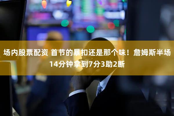 场内股票配资 首节的暴扣还是那个味！詹姆斯半场14分钟拿到7分3助2断