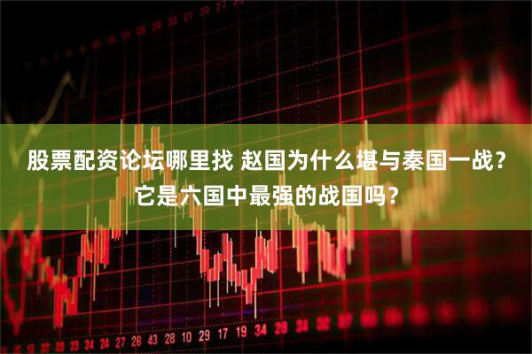 股票配资论坛哪里找 赵国为什么堪与秦国一战？它是六国中最强的战国吗？