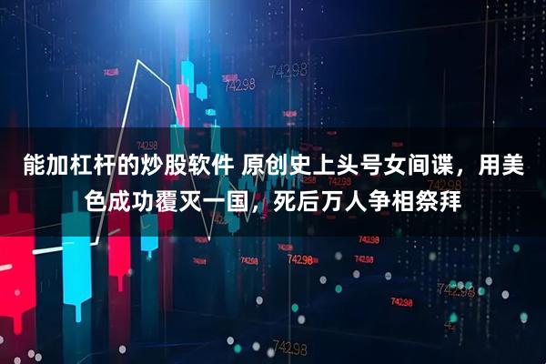 能加杠杆的炒股软件 原创史上头号女间谍，用美色成功覆灭一国，死后万人争相祭拜