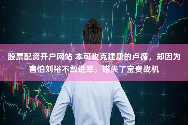 股票配资开户网站 本可攻克建康的卢循，却因为害怕刘裕不敢进军，错失了宝贵战机