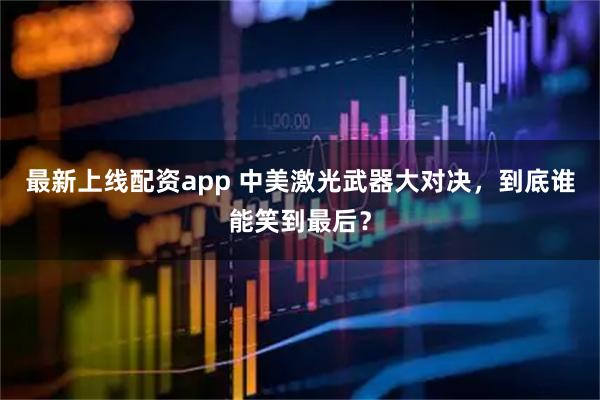 最新上线配资app 中美激光武器大对决，到底谁能笑到最后？
