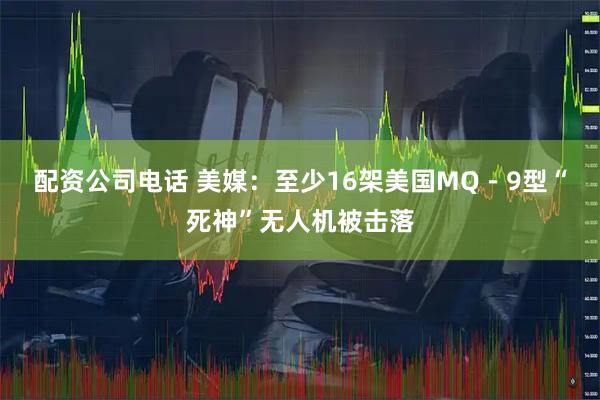 配资公司电话 美媒：至少16架美国MQ－9型“死神”无人机被击落