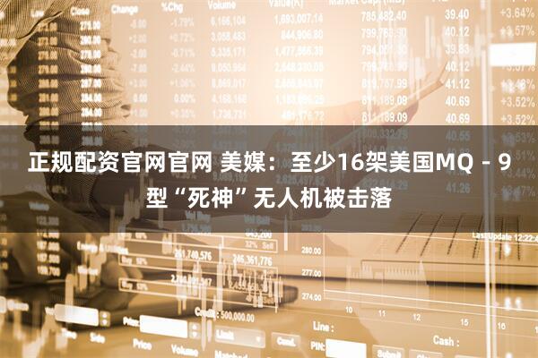 正规配资官网官网 美媒：至少16架美国MQ－9型“死神”无人机被击落