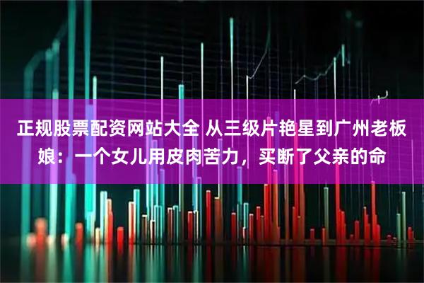 正规股票配资网站大全 从三级片艳星到广州老板娘：一个女儿用皮肉苦力，买断了父亲的命