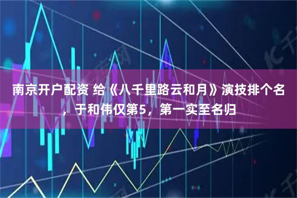 南京开户配资 给《八千里路云和月》演技排个名，于和伟仅第5，第一实至名归
