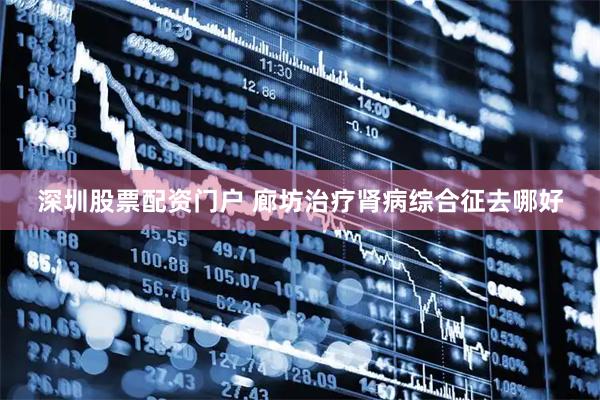 深圳股票配资门户 廊坊治疗肾病综合征去哪好