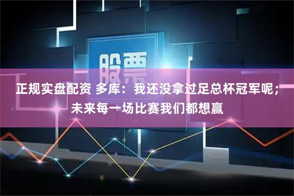 正规实盘配资 多库：我还没拿过足总杯冠军呢；未来每一场比赛我们都想赢