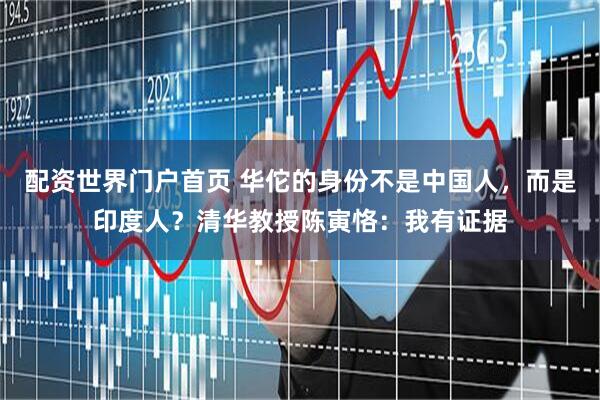 配资世界门户首页 华佗的身份不是中国人，而是印度人？清华教授陈寅恪：我有证据