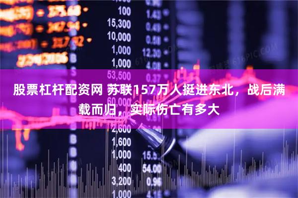 股票杠杆配资网 苏联157万人挺进东北，战后满载而归，实际伤亡有多大