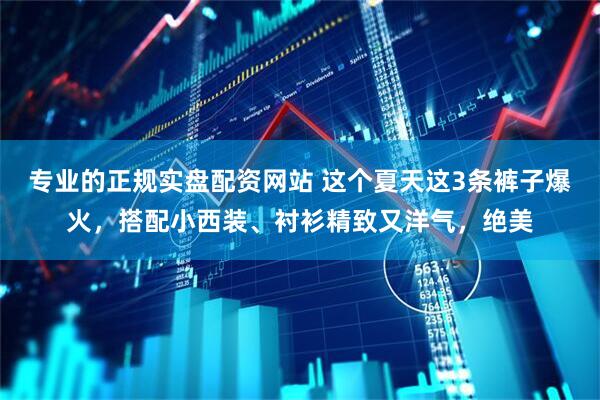 专业的正规实盘配资网站 这个夏天这3条裤子爆火，搭配小西装、衬衫精致又洋气，绝美