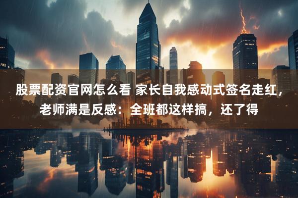 股票配资官网怎么看 家长自我感动式签名走红，老师满是反感：全班都这样搞，还了得
