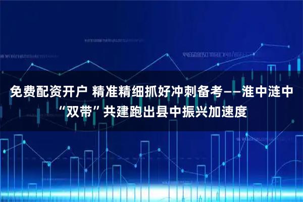 免费配资开户 精准精细抓好冲刺备考——淮中涟中“双带”共建跑出县中振兴加速度