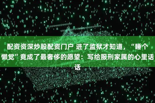 配资资深炒股配资门户 进了监狱才知道，“睡个懒觉”竟成了最奢侈的愿望：写给服刑家属的心里话