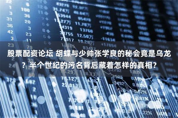股票配资论坛 胡蝶与少帅张学良的秘会竟是乌龙？半个世纪的污名背后藏着怎样的真相？