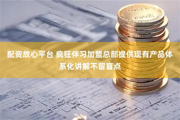 配资放心平台 疯狂伴习加盟总部提供现有产品体系化讲解不留盲点