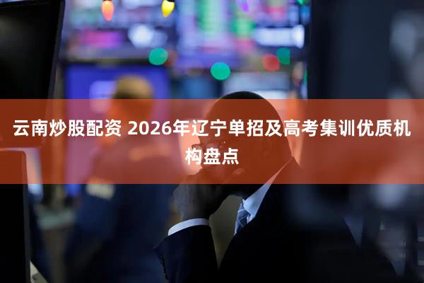 云南炒股配资 2026年辽宁单招及高考集训优质机构盘点