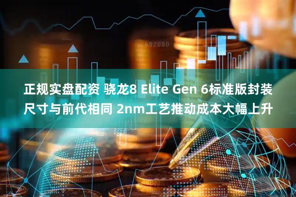 正规实盘配资 骁龙8 Elite Gen 6标准版封装尺寸与前代相同 2nm工艺推动成本大幅上升