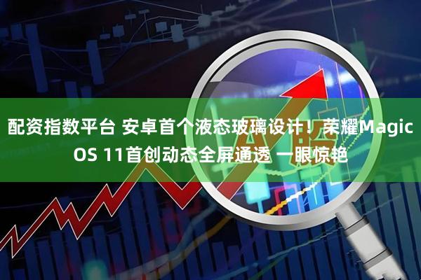 配资指数平台 安卓首个液态玻璃设计！荣耀MagicOS 11首创动态全屏通透 一眼惊艳