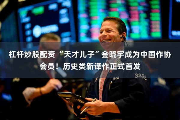 杠杆炒股配资 “天才儿子”金晓宇成为中国作协会员！历史类新译作正式首发