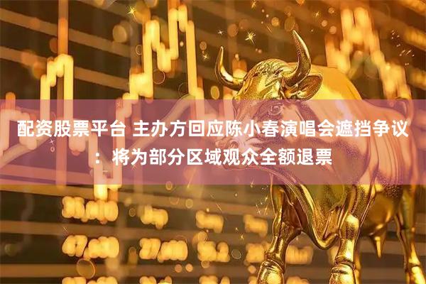 配资股票平台 主办方回应陈小春演唱会遮挡争议：将为部分区域观众全额退票