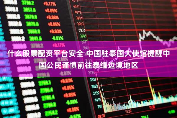 什么股票配资平台安全 中国驻泰国大使馆提醒中国公民谨慎前往泰缅边境地区