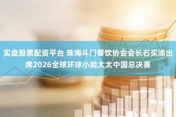 实盘股票配资平台 珠海斗门餐饮协会会长石买添出席2026全球环球小姐太太中国总决赛