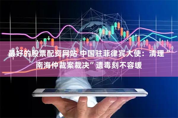 最好的股票配资网站 中国驻菲律宾大使：清理“南海仲裁案裁决”遗毒刻不容缓