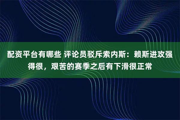 配资平台有哪些 评论员驳斥索内斯：赖斯进攻强得很，艰苦的赛季之后有下滑很正常