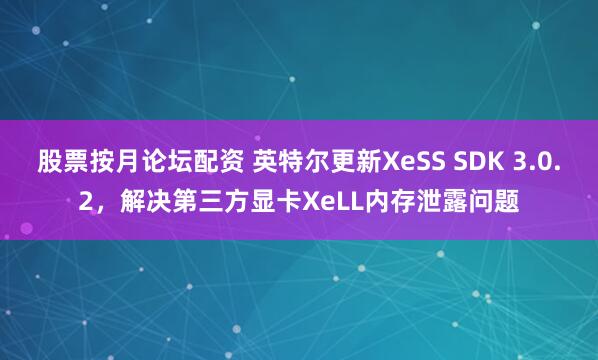 股票按月论坛配资 英特尔更新XeSS SDK 3.0.2，解决第三方显卡XeLL内存泄露问题