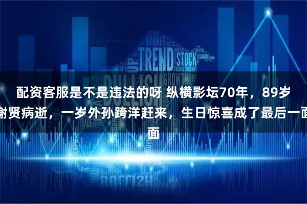 配资客服是不是违法的呀 纵横影坛70年，89岁谢贤病逝，一岁外孙跨洋赶来，生日惊喜成了最后一面