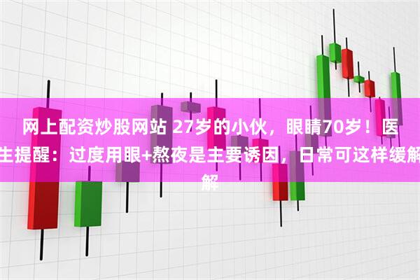 网上配资炒股网站 27岁的小伙，眼睛70岁！医生提醒：过度用眼+熬夜是主要诱因，日常可这样缓解