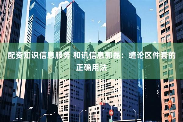 配资知识信息服务 和讯信息郭磊：缠论区件套的正确用法