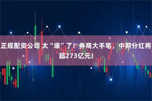 正规配资公司 太“壕”了！券商大手笔，中期分红将超273亿元！