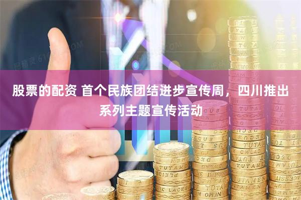 股票的配资 首个民族团结进步宣传周，四川推出系列主题宣传活动