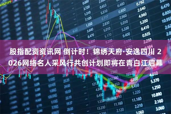 股指配资资讯网 倒计时！锦绣天府·安逸四川 2026网络名人采风行共创计划即将在青白江启幕